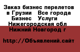 Заказ бизнес перелетов в Грузии - Все города Бизнес » Услуги   . Нижегородская обл.,Нижний Новгород г.